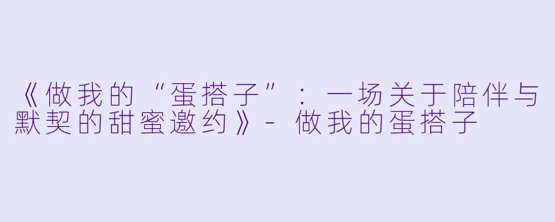 《做我的“蛋搭子”：一场关于陪伴与默契的甜蜜邀约》-做我的蛋搭子