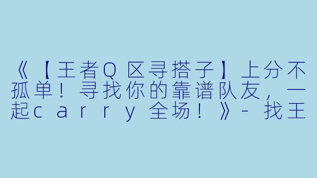 《【王者Q区寻搭子】上分不孤单！寻找你的靠谱队友，一起carry全场！》-找王者q区搭子