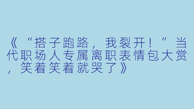 《“搭子跑路，我裂开！”当代职场人专属离职表情包大赏，笑着笑着就哭了》