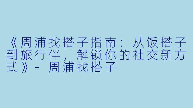 《周浦找搭子指南：从饭搭子到旅行伴，解锁你的社交新方式》-周浦找搭子