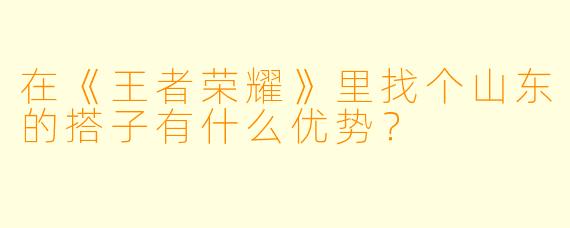 在《王者荣耀》里找个山东的搭子有什么优势？