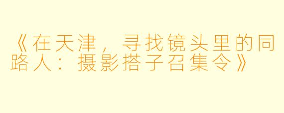 《在天津，寻找镜头里的同路人：摄影搭子召集令》