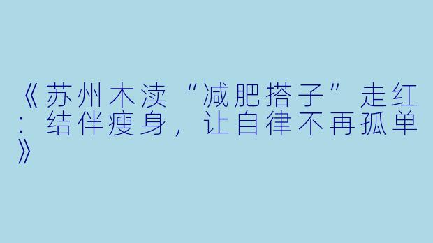 《苏州木渎“减肥搭子”走红:结伴瘦身,让自律不再孤单》