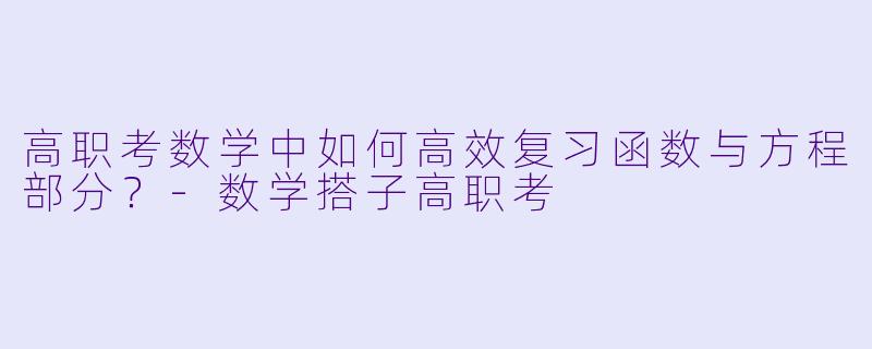 高职考数学中如何高效复习函数与方程部分?
