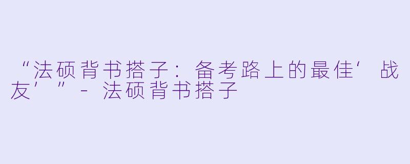 “法硕背书搭子：备考路上的最佳‘战友’”-法硕背书搭子