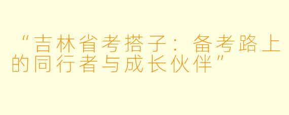 “吉林省考搭子：备考路上的同行者与成长伙伴”