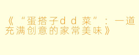 《“蛋搭子dd菜”：一道充满创意的家常美味》