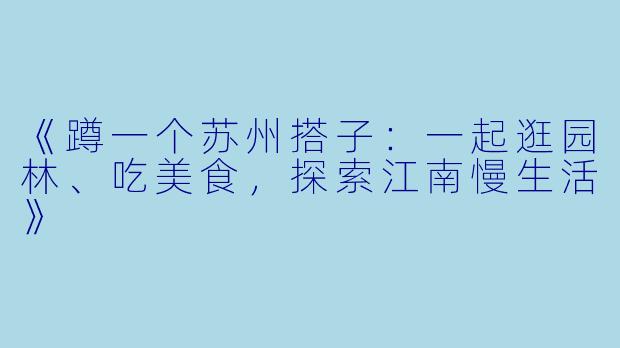 《蹲一个苏州搭子：一起逛园林、吃美食，探索江南慢生活》
