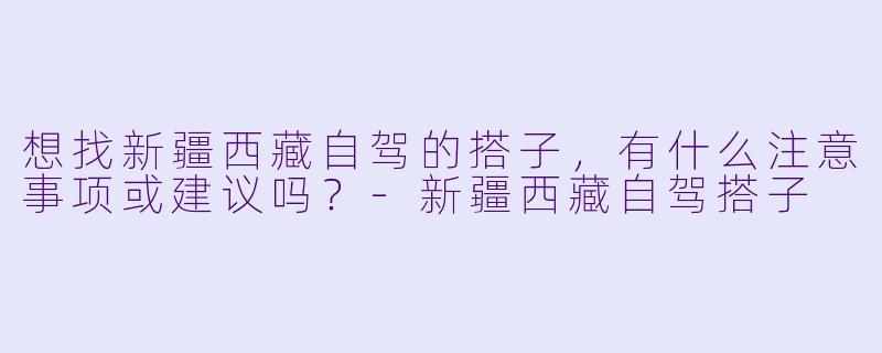 想找新疆西藏自驾的搭子，有什么注意事项或建议吗？-新疆西藏自驾搭子