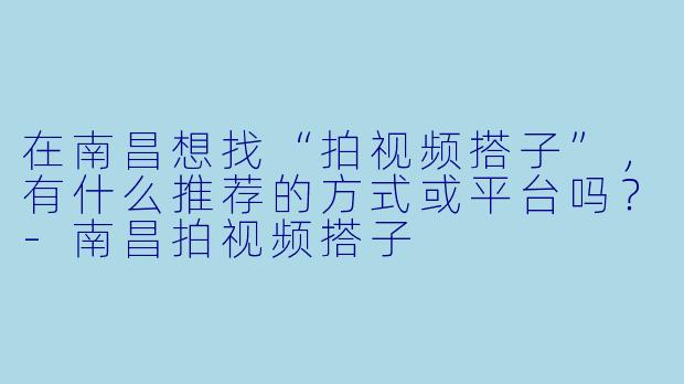 在南昌想找“拍视频搭子”，有什么推荐的方式或平台吗？-南昌拍视频搭子