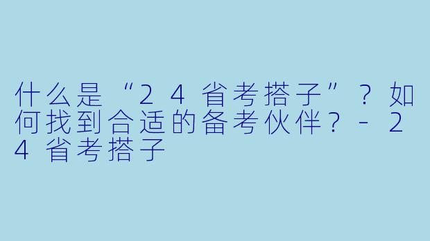 什么是“24省考搭子”？如何找到合适的备考伙伴？-24省考搭子