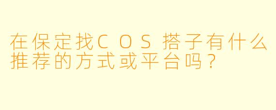 在保定找COS搭子有什么推荐的方式或平台吗?
