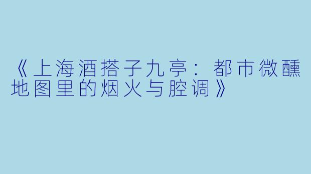 《上海酒搭子九亭：都市微醺地图里的烟火与腔调》