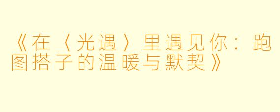 《在〈光遇〉里遇见你：跑图搭子的温暖与默契》