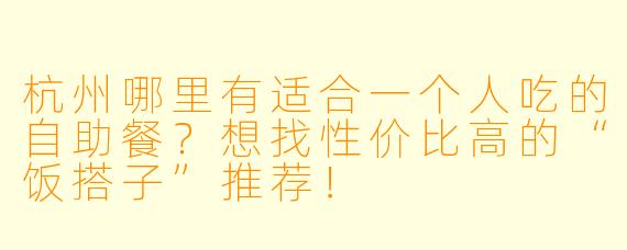 杭州哪里有适合一个人吃的自助餐?想找性价比高的“饭搭子”推荐!