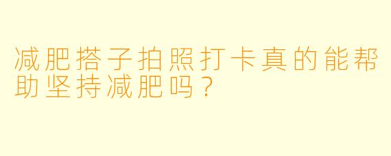 减肥搭子拍照打卡真的能帮助坚持减肥吗?