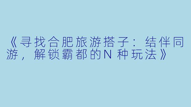 《寻找合肥旅游搭子：结伴同游，解锁霸都的N种玩法》