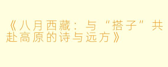 《八月西藏：与“搭子”共赴高原的诗与远方》