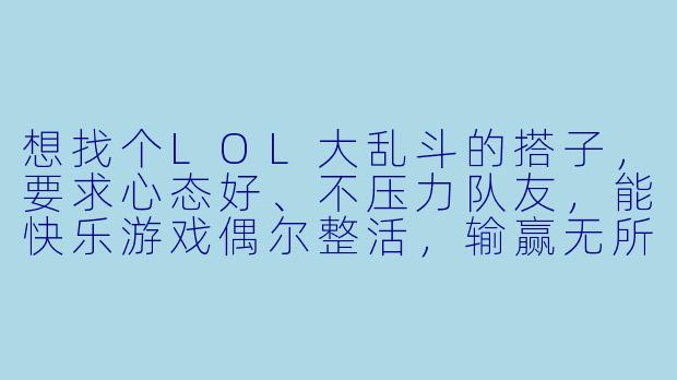 想找个LOL大乱斗的搭子，要求心态好、不压力队友，能快乐游戏偶尔整活，输赢无所谓，有人一起吗？
