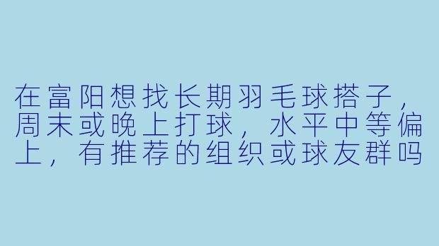 在富阳想找长期羽毛球搭子,周末或晚上打球,水平中等偏上,有推荐的组织或球友群吗?