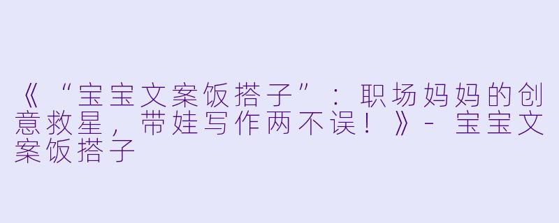 《“宝宝文案饭搭子”：职场妈妈的创意救星，带娃写作两不误！》-宝宝文案饭搭子