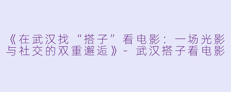 《在武汉找“搭子”看电影：一场光影与社交的双重邂逅》-武汉搭子看电影