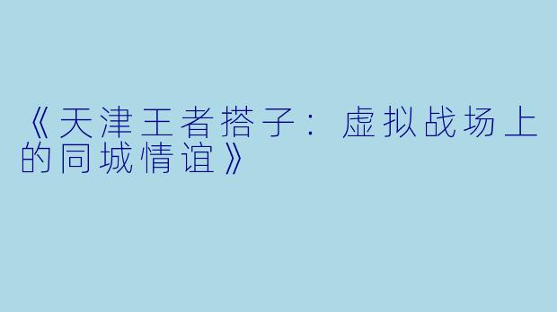 《天津王者搭子:虚拟战场上的同城情谊》