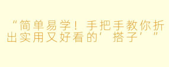 “简单易学!手把手教你折出实用又好看的‘搭子’”