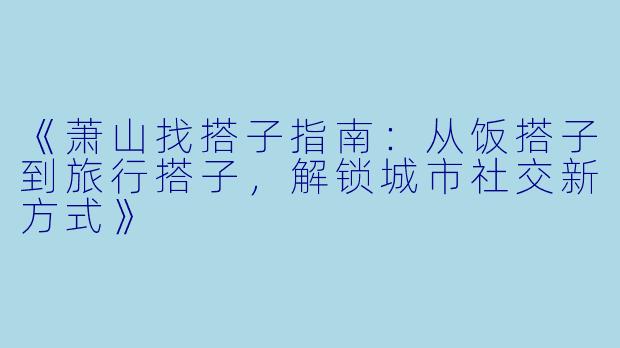 《萧山找搭子指南：从饭搭子到旅行搭子，解锁城市社交新方式》
