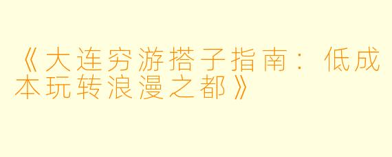 《大连穷游搭子指南：低成本玩转浪漫之都》