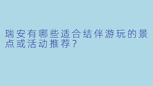 瑞安有哪些适合结伴游玩的景点或活动推荐？