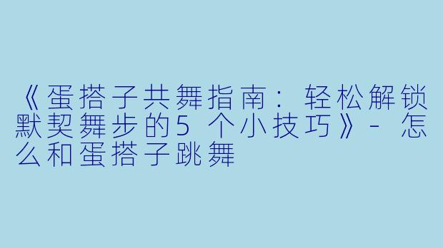 《蛋搭子共舞指南：轻松解锁默契舞步的5个小技巧》-怎么和蛋搭子跳舞