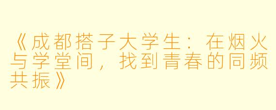 《成都搭子大学生：在烟火与学堂间，找到青春的同频共振》