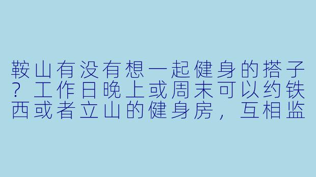 鞍山有没有想一起健身的搭子?工作日晚上或周末可以约铁西或者立山的健身房,互相监督打卡!