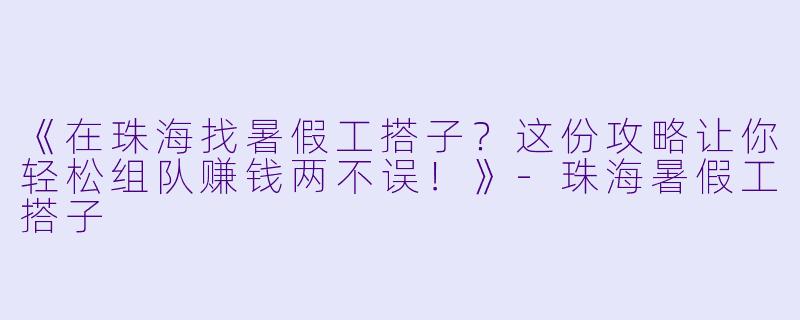 《在珠海找暑假工搭子?这份攻略让你轻松组队赚钱两不误!》