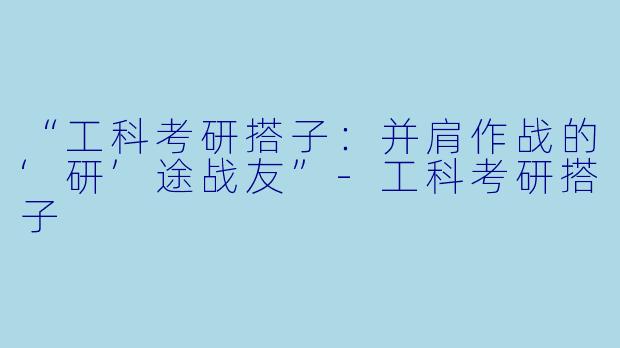 “工科考研搭子:并肩作战的‘研’途战友”