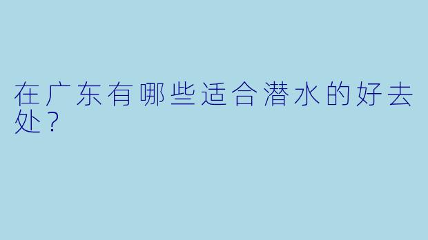 在广东有哪些适合潜水的好去处?