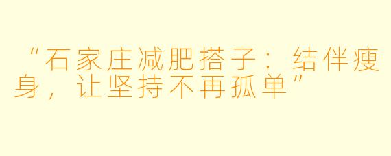 “石家庄减肥搭子：结伴瘦身，让坚持不再孤单”