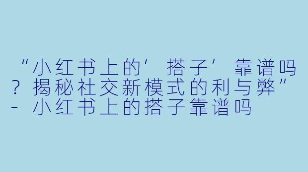“小红书上的‘搭子’靠谱吗？揭秘社交新模式的利与弊”-小红书上的搭子靠谱吗