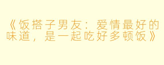 《饭搭子男友：爱情最好的味道，是一起吃好多顿饭》