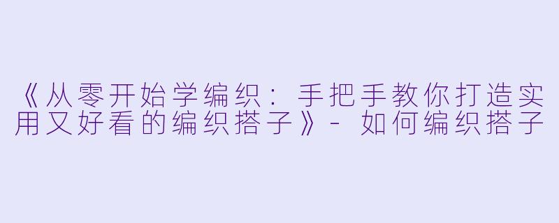 《从零开始学编织：手把手教你打造实用又好看的编织搭子》-如何编织搭子