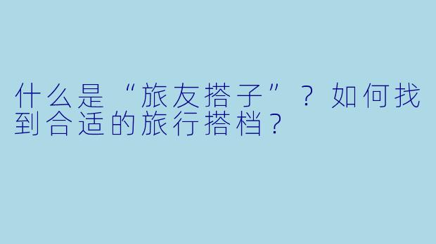什么是“旅友搭子”?如何找到合适的旅行搭档?