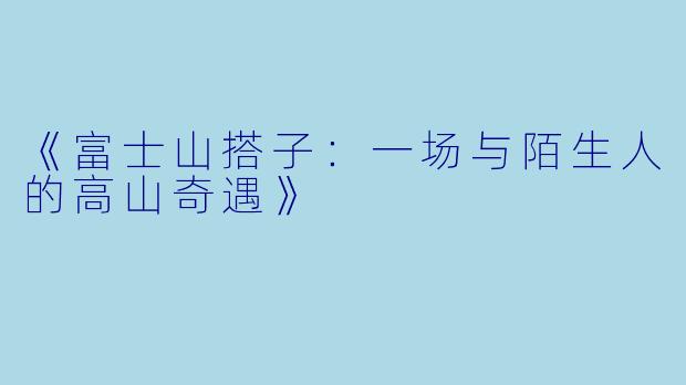 《富士山搭子：一场与陌生人的高山奇遇》