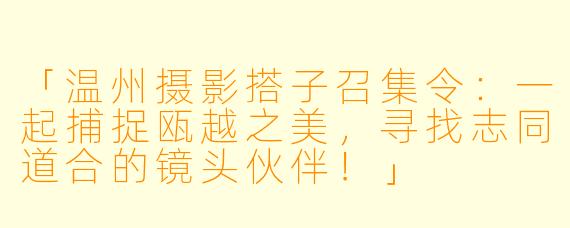 「温州摄影搭子召集令：一起捕捉瓯越之美，寻找志同道合的镜头伙伴！」