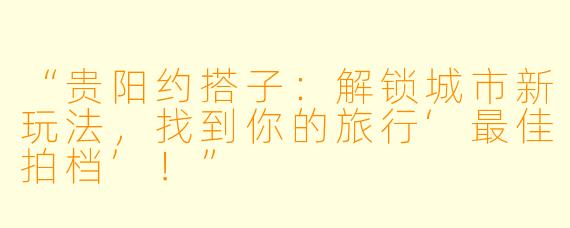 “贵阳约搭子:解锁城市新玩法,找到你的旅行‘最佳拍档’!”
