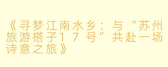《寻梦江南水乡：与“苏州旅游搭子17号”共赴一场诗意之旅》