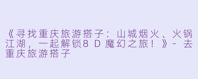 《寻找重庆旅游搭子：山城烟火、火锅江湖，一起解锁8D魔幻之旅！》-去重庆旅游搭子