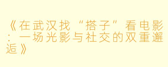 《在武汉找“搭子”看电影：一场光影与社交的双重邂逅》