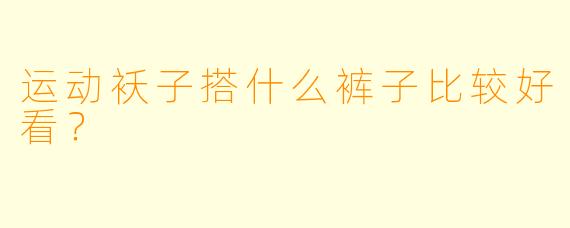 运动袄子搭什么裤子比较好看？