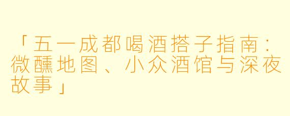 「五一成都喝酒搭子指南：微醺地图、小众酒馆与深夜故事」